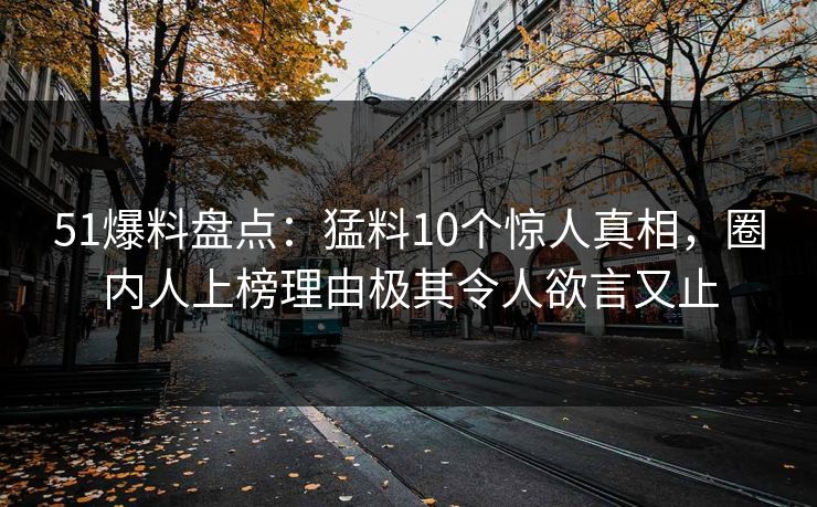 51爆料盘点：猛料10个惊人真相，圈内人上榜理由极其令人欲言又止