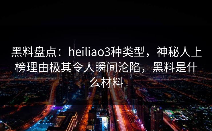黑料盘点：heiliao3种类型，神秘人上榜理由极其令人瞬间沦陷，黑料是什么材料