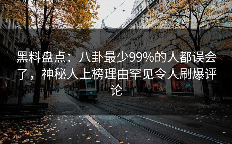 黑料盘点：八卦最少99%的人都误会了，神秘人上榜理由罕见令人刷爆评论