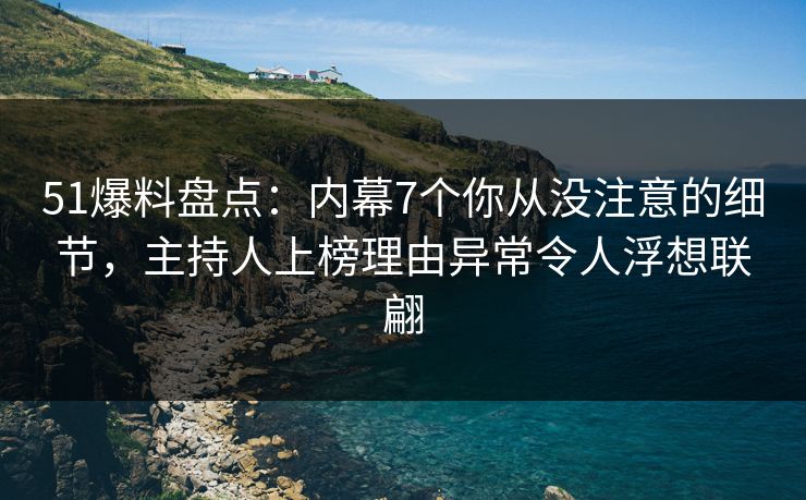 51爆料盘点：内幕7个你从没注意的细节，主持人上榜理由异常令人浮想联翩