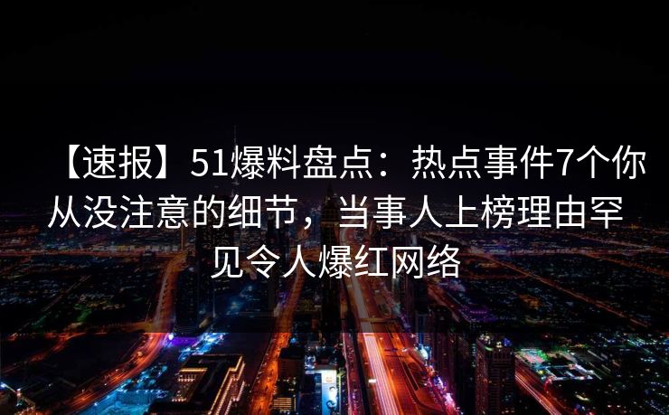 【速报】51爆料盘点：热点事件7个你从没注意的细节，当事人上榜理由罕见令人爆红网络