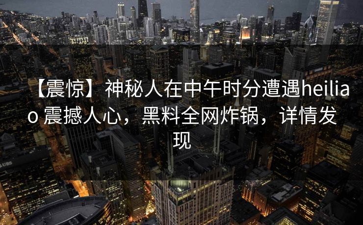 【震惊】神秘人在中午时分遭遇heiliao 震撼人心，黑料全网炸锅，详情发现