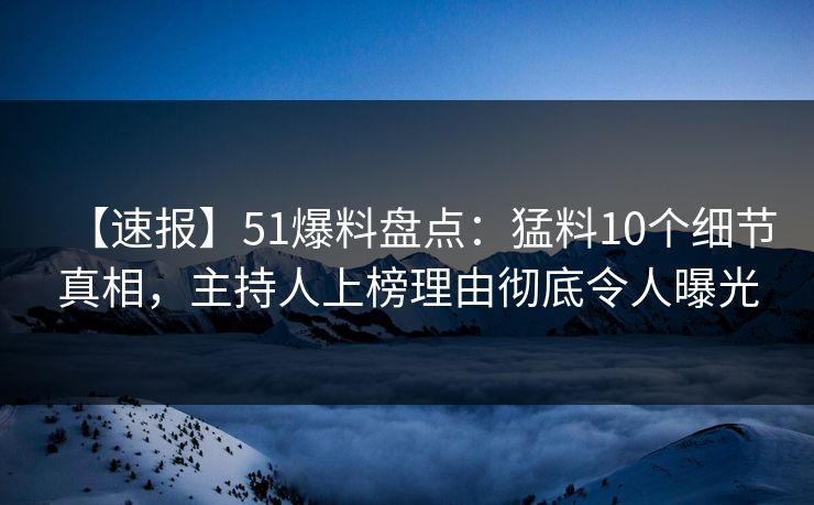 【速报】51爆料盘点：猛料10个细节真相，主持人上榜理由彻底令人曝光