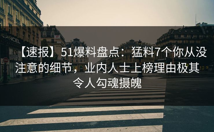 【速报】51爆料盘点：猛料7个你从没注意的细节，业内人士上榜理由极其令人勾魂摄魄