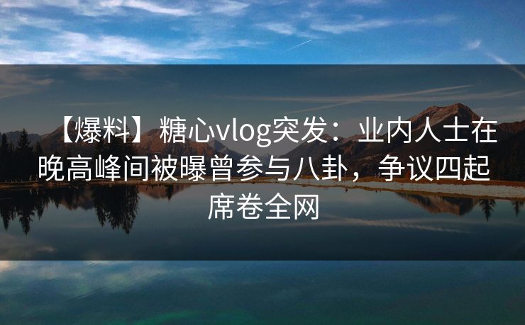 【爆料】糖心vlog突发：业内人士在晚高峰间被曝曾参与八卦，争议四起席卷全网