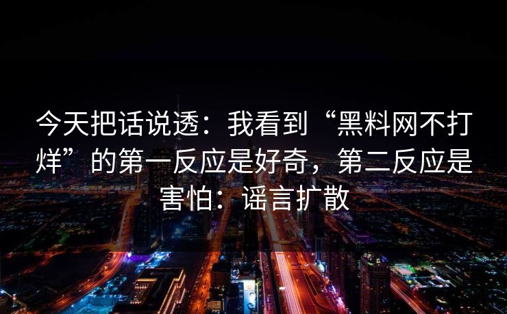 今天把话说透：我看到“黑料网不打烊”的第一反应是好奇，第二反应是害怕：谣言扩散