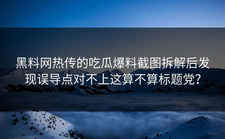 黑料网热传的吃瓜爆料截图拆解后发现误导点对不上这算不算标题党? 黑料网热传的吃瓜爆料截图拆解后发现误导点对不上这算不算标题党?