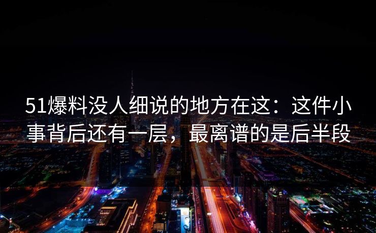 51爆料没人细说的地方在这:这件小事背后还有一层,最离谱的是后半段 51爆料没人细说的地方在这:这件小事背后还有一层,最离谱的是后半段
