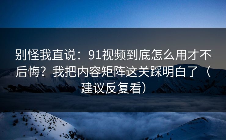 别怪我直说:91视频到底怎么用才不后悔?我把内容矩阵这关踩明白了(建议反复看) 别怪我直说:91视频到底怎么用才不后悔?我把内容矩阵这关踩明白了(建议反复看)