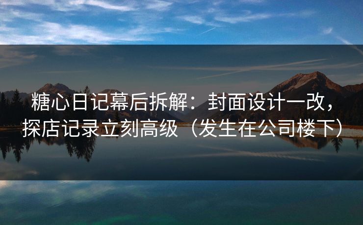 糖心日记幕后拆解：封面设计一改，探店记录立刻高级（发生在公司楼下）