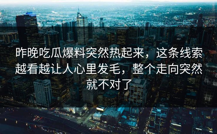 昨晚吃瓜爆料突然热起来,这条线索越看越让人心里发毛,整个走向突然就不对了 昨晚吃瓜爆料突然热起来,这条线索越看越让人心里发毛,整个走向突然就不对了
