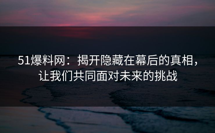 51爆料网:揭开隐藏在幕后的真相,让我们共同面对未来的挑战 51爆料网:揭开隐藏在幕后的真相,让我们共同面对未来的挑战