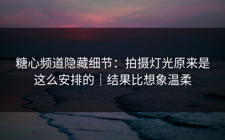 糖心频道隐藏细节:拍摄灯光原来是这么安排的|结果比想象温柔 糖心频道隐藏细节:拍摄灯光原来是这么安排的|结果比想象温柔