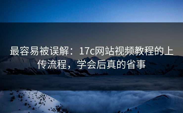 最容易被误解：17c网站视频教程的上传流程，学会后真的省事