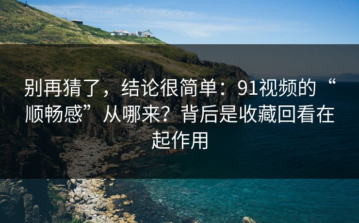 别再猜了,结论很简单:91视频的“顺畅感”从哪来?背后是收藏回看在起作用 别再猜了,结论很简单:91视频的“顺畅感”从哪来?背后是收藏回看在起作用