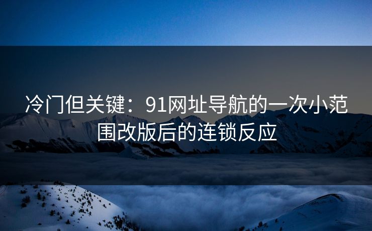 冷门但关键:91网址导航的一次小范围改版后的连锁反应 冷门但关键:91网址导航的一次小范围改版后的连锁反应
