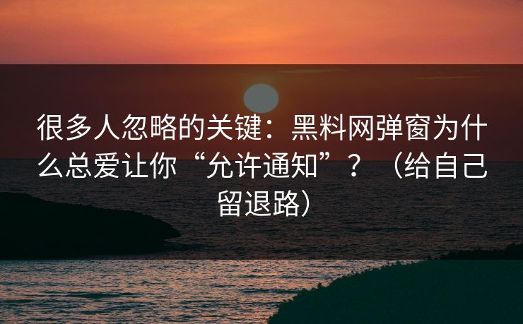 很多人忽略的关键:黑料网弹窗为什么总爱让你“允许通知”?(给自己留退路) 很多人忽略的关键:黑料网弹窗为什么总爱让你“允许通知”?(给自己留退路)