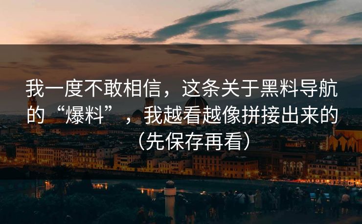 我一度不敢相信，这条关于黑料导航的“爆料”，我越看越像拼接出来的（先保存再看）