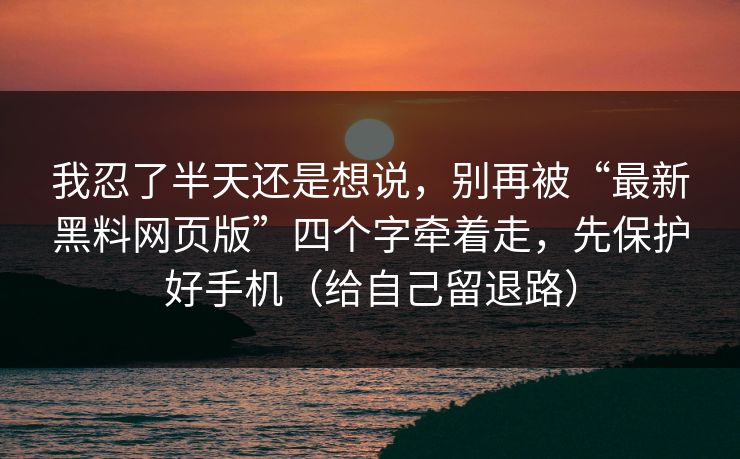 我忍了半天还是想说,别再被“最新黑料网页版”四个字牵着走,先保护好手机(给自己留退路) 我忍了半天还是想说,别再被“最新黑料网页版”四个字牵着走,先保护好手机(给自己留退路)