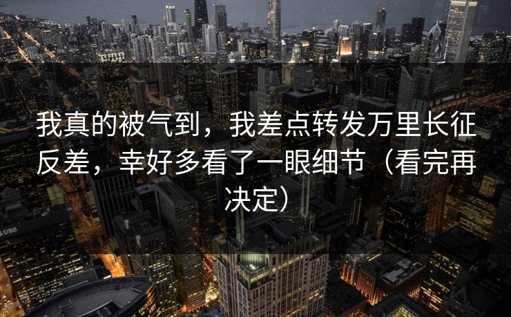 我真的被气到,我差点转发万里长征反差,幸好多看了一眼细节(看完再决定) 我真的被气到,我差点转发万里长征反差,幸好多看了一眼细节(看完再决定)