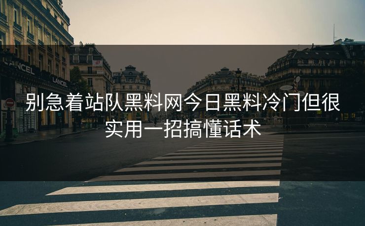 别急着站队黑料网今日黑料冷门但很实用一招搞懂话术 别急着站队黑料网今日黑料冷门但很实用一招搞懂话术