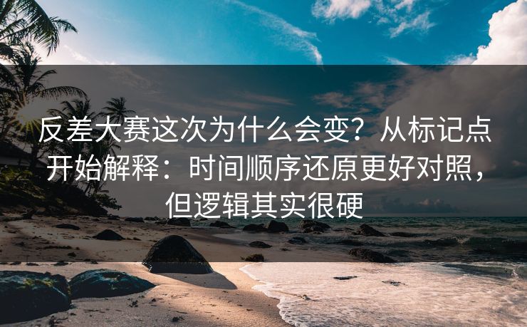 反差大赛这次为什么会变?从标记点开始解释:时间顺序还原更好对照,但逻辑其实很硬 反差大赛这次为什么会变?从标记点开始解释:时间顺序还原更好对照,但逻辑其实很硬