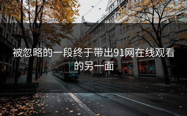 被忽略的一段终于带出91网在线观看的另一面 被忽略的一段终于带出91网在线观看的另一面