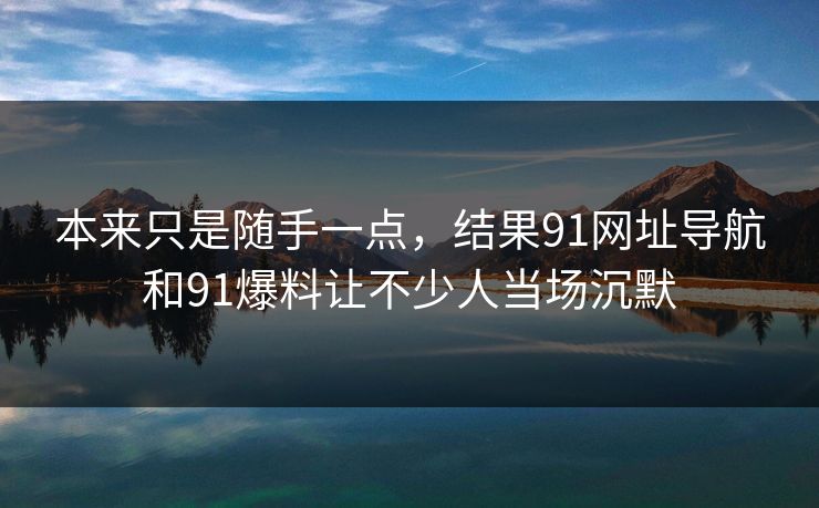 本来只是随手一点,结果91网址导航和91爆料让不少人当场沉默 本来只是随手一点,结果91网址导航和91爆料让不少人当场沉默