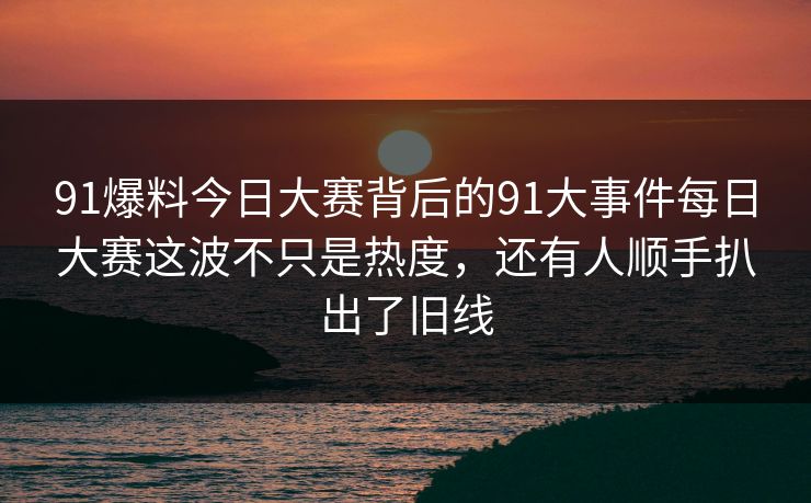91爆料今日大赛背后的91大事件每日大赛这波不只是热度,还有人顺手扒出了旧线 91爆料今日大赛背后的91大事件每日大赛这波不只是热度,还有人顺手扒出了旧线
