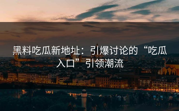 黑料吃瓜新地址:引爆讨论的“吃瓜入口”引领潮流 黑料吃瓜新地址:引爆讨论的“吃瓜入口”引领潮流