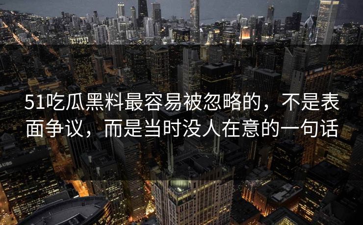 51吃瓜黑料最容易被忽略的，不是表面争议，而是当时没人在意的一句话