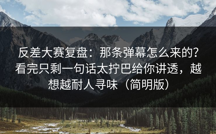 反差大赛复盘:那条弹幕怎么来的?看完只剩一句话太拧巴给你讲透,越想越耐人寻味(简明版) 反差大赛复盘:那条弹幕怎么来的?看完只剩一句话太拧巴给你讲透,越想越耐人寻味(简明版)