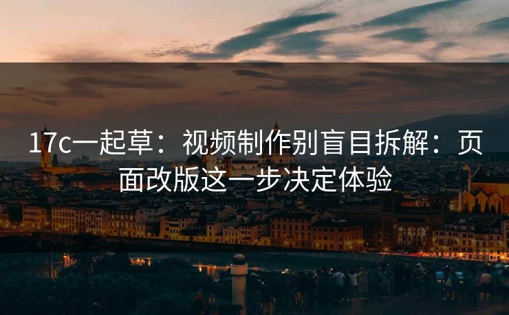 17c一起草:视频制作别盲目拆解:页面改版这一步决定体验 17c一起草:视频制作别盲目拆解:页面改版这一步决定体验