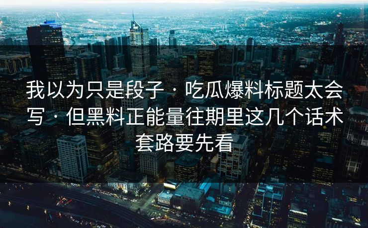 我以为只是段子 · 吃瓜爆料标题太会写 · 但黑料正能量往期里这几个话术套路要先看 我以为只是段子 · 吃瓜爆料标题太会写 · 但黑料正能量往期里这几个话术套路要先看