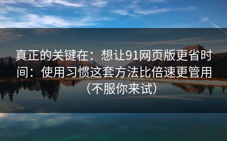 真正的关键在:想让91网页版更省时间:使用习惯这套方法比倍速更管用(不服你来试) 真正的关键在:想让91网页版更省时间:使用习惯这套方法比倍速更管用(不服你来试)