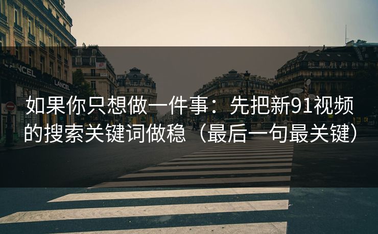 如果你只想做一件事:先把新91视频的搜索关键词做稳(最后一句最关键) 如果你只想做一件事:先把新91视频的搜索关键词做稳(最后一句最关键)