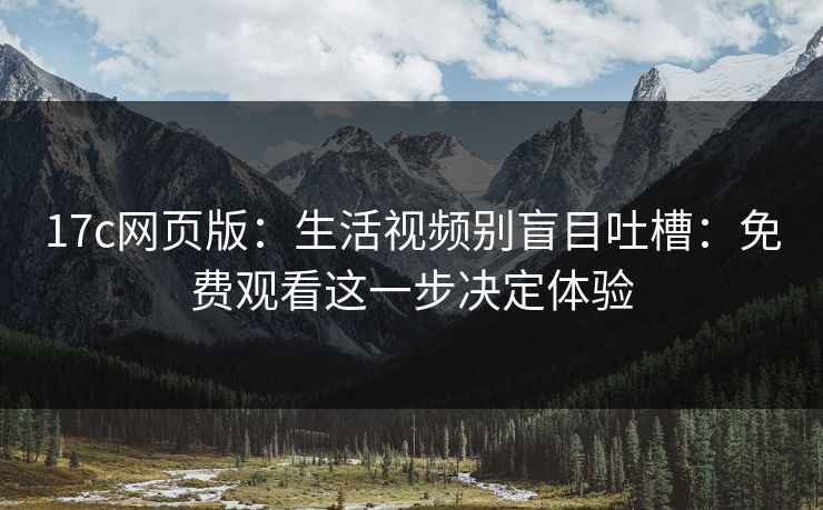 17c网页版:生活视频别盲目吐槽:免费观看这一步决定体验 17c网页版:生活视频别盲目吐槽:免费观看这一步决定体验