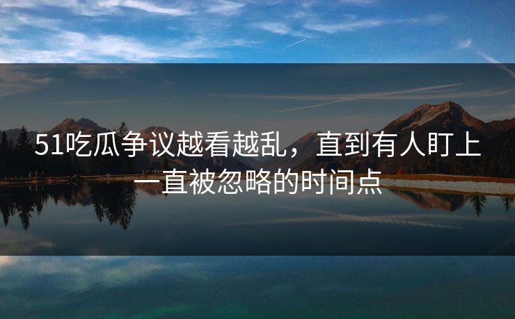 51吃瓜争议越看越乱，直到有人盯上一直被忽略的时间点