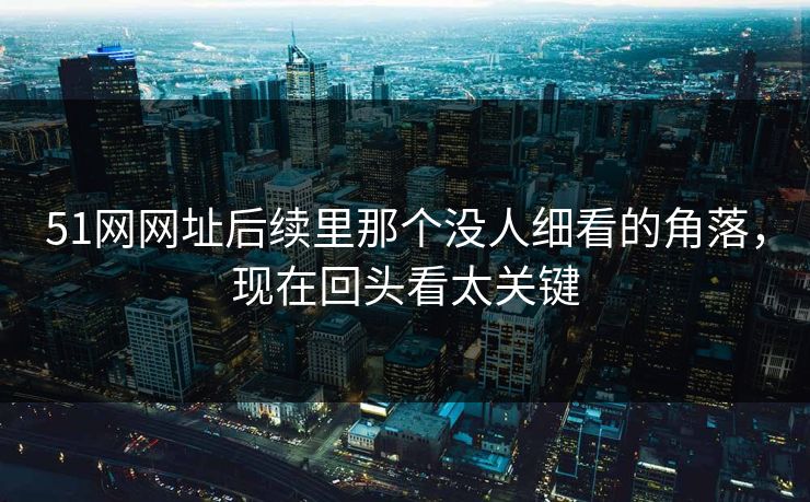 51网网址后续里那个没人细看的角落,现在回头看太关键 51网网址后续里那个没人细看的角落,现在回头看太关键