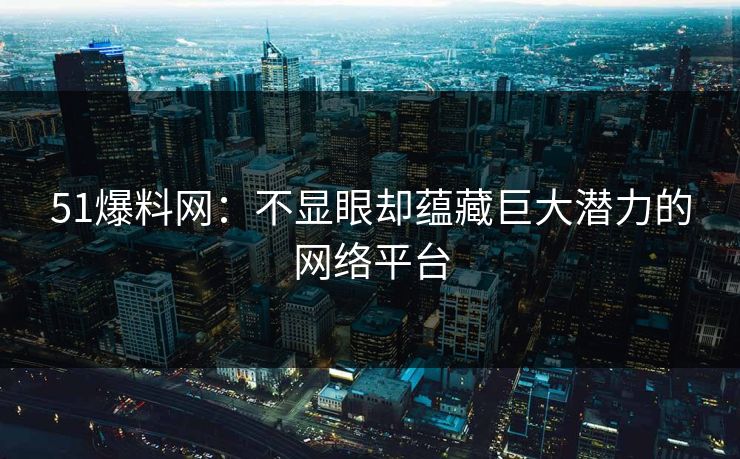 51爆料网:不显眼却蕴藏巨大潜力的网络平台 51爆料网:不显眼却蕴藏巨大潜力的网络平台
