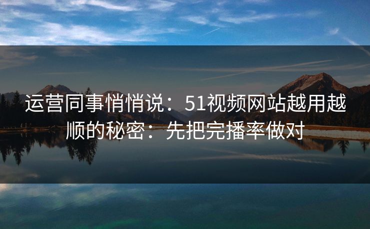 运营同事悄悄说:51视频网站越用越顺的秘密:先把完播率做对 运营同事悄悄说:51视频网站越用越顺的秘密:先把完播率做对