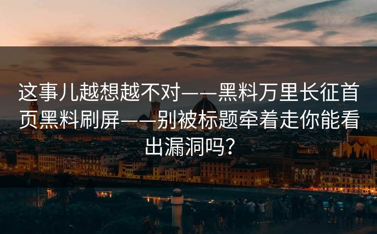 这事儿越想越不对——黑料万里长征首页黑料刷屏——别被标题牵着走你能看出漏洞吗? 这事儿越想越不对——黑料万里长征首页黑料刷屏——别被标题牵着走你能看出漏洞吗?
