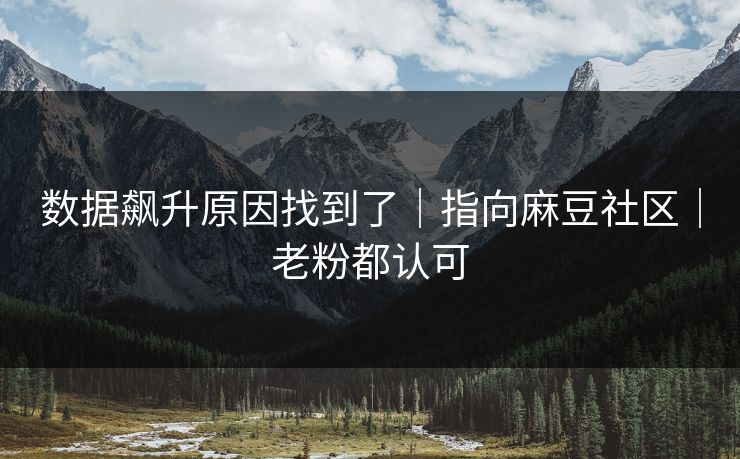 数据飙升原因找到了｜指向麻豆社区｜老粉都认可