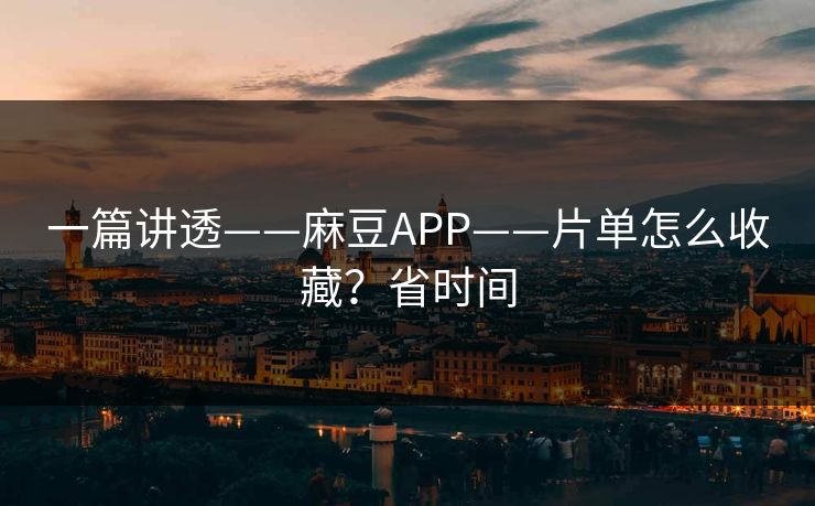 一篇讲透——麻豆APP——片单怎么收藏?省时间 一篇讲透——麻豆APP——片单怎么收藏?省时间
